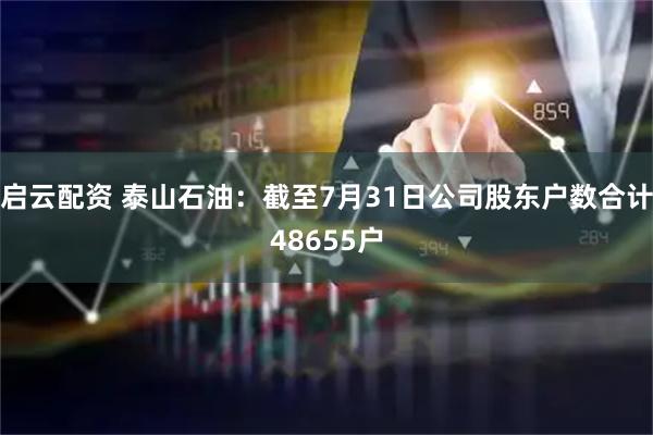 启云配资 泰山石油：截至7月31日公司股东户数合计48655户