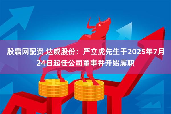 股赢网配资 达威股份：严立虎先生于2025年7月24日起任公司董事并开始履职
