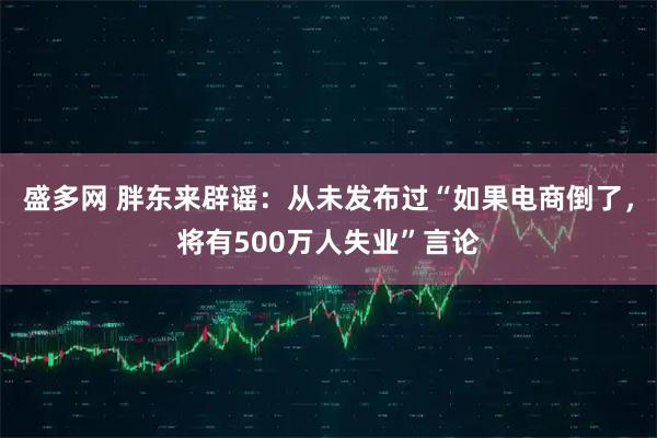 盛多网 胖东来辟谣：从未发布过“如果电商倒了，将有500万人失业”言论