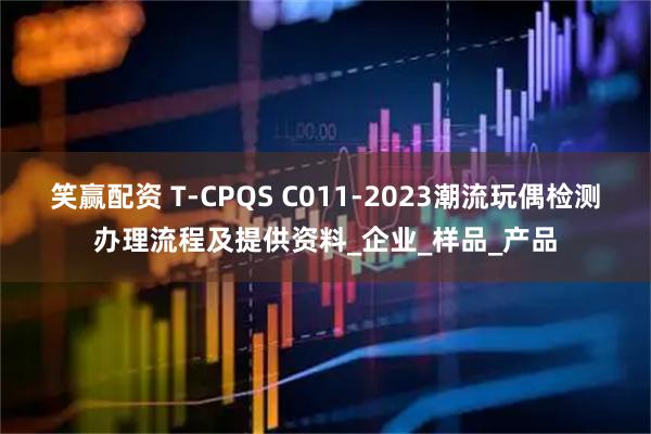 笑赢配资 T-CPQS C011-2023潮流玩偶检测办理流程及提供资料_企业_样品_产品