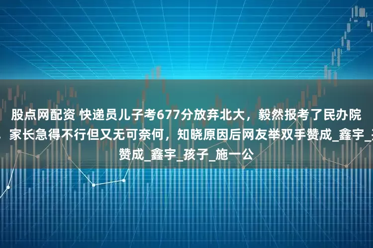 股点网配资 快递员儿子考677分放弃北大，毅然报考了民办院校西湖大学，家长急得不行但又无可奈何，知晓原因后网友举双手赞成_鑫宇_孩子_施一公