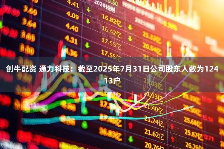 创牛配资 通力科技：截至2025年7月31日公司股东人数为12413户