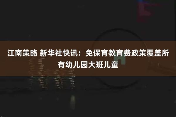 江南策略 新华社快讯：免保育教育费政策覆盖所有幼儿园大班儿童