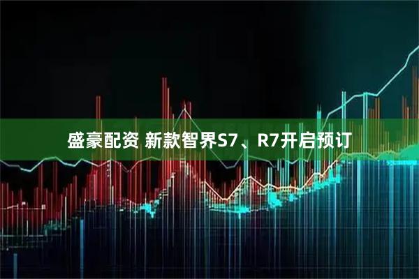 盛豪配资 新款智界S7、R7开启预订