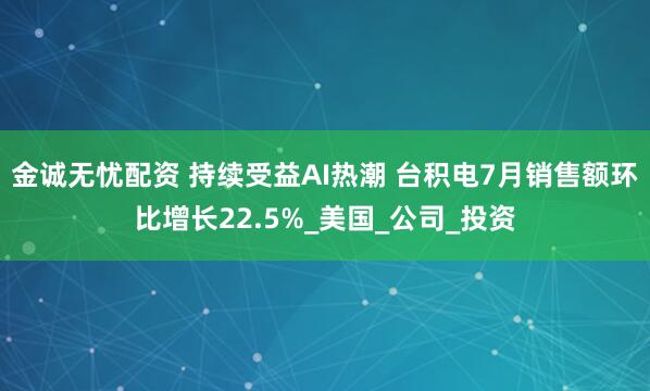 金诚无忧配资 持续受益AI热潮 台积电7月销售额环比增长22.5%_美国_公司_投资