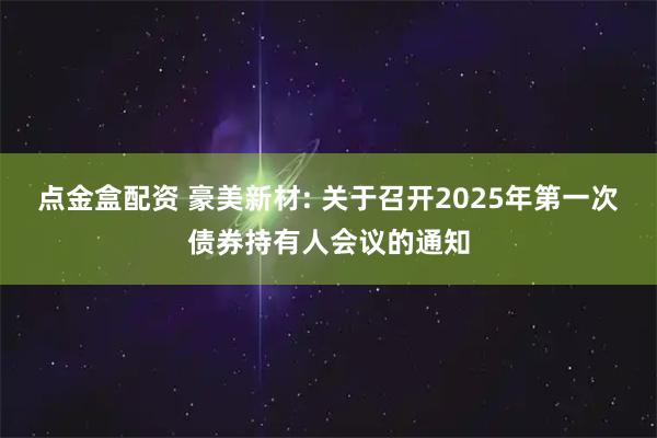 点金盒配资 豪美新材: 关于召开2025年第一次债券持有人会议的通知