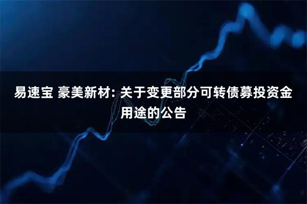 易速宝 豪美新材: 关于变更部分可转债募投资金用途的公告