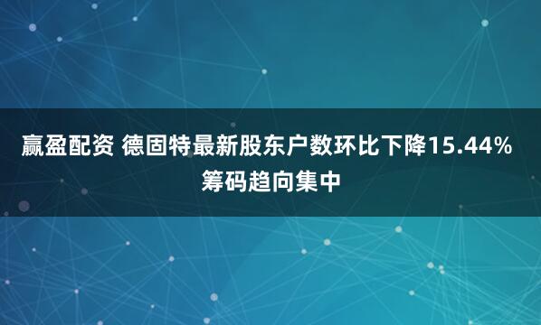 赢盈配资 德固特最新股东户数环比下降15.44% 筹码趋向集中