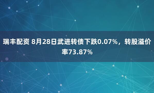 瑞丰配资 8月28日武进转债下跌0.07%，转股溢价率73.87%