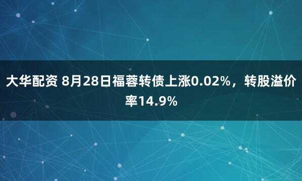 大华配资 8月28日福蓉转债上涨0.02%，转股溢价率14.9%