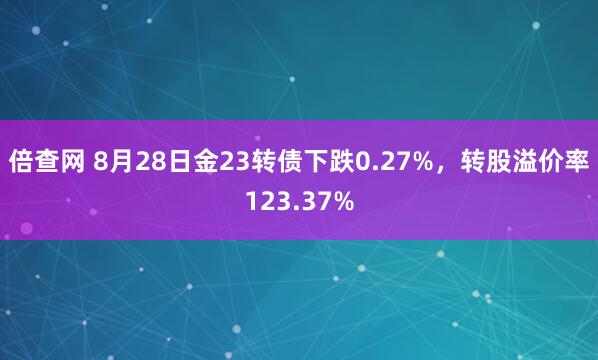 倍查网 8月28日金23转债下跌0.27%，转股溢价率123.37%