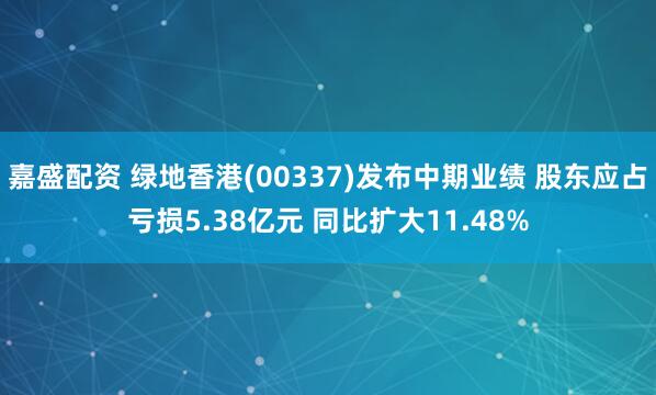 嘉盛配资 绿地香港(00337)发布中期业绩 股东应占亏损5.38亿元 同比扩大11.48%