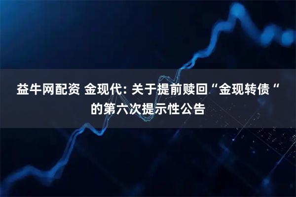 益牛网配资 金现代: 关于提前赎回“金现转债“的第六次提示性公告