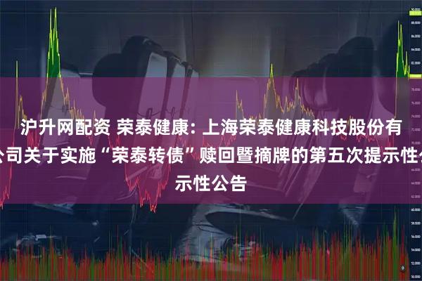 沪升网配资 荣泰健康: 上海荣泰健康科技股份有限公司关于实施“荣泰转债”赎回暨摘牌的第五次提示性公告