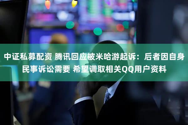 中证私募配资 腾讯回应被米哈游起诉：后者因自身民事诉讼需要 希望调取相关QQ用户资料