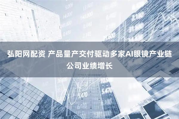 弘阳网配资 产品量产交付驱动多家AI眼镜产业链公司业绩增长