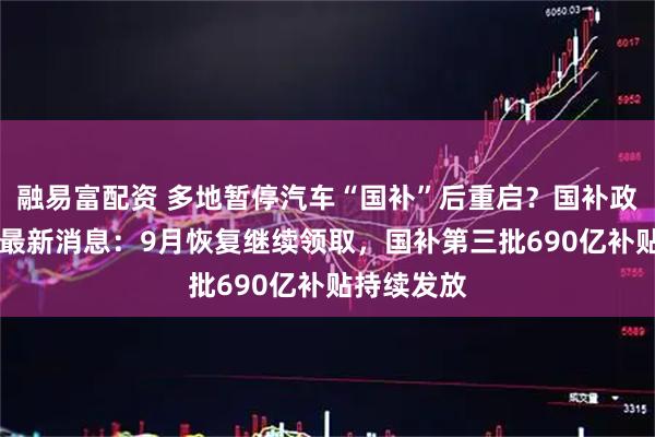 融易富配资 多地暂停汽车“国补”后重启？国补政策9月6日最新消息：9月恢复继续领取，国补第三批690亿补贴持续发放
