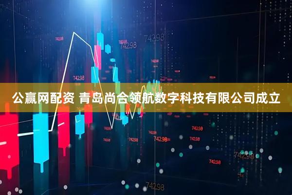 公赢网配资 青岛尚合领航数字科技有限公司成立