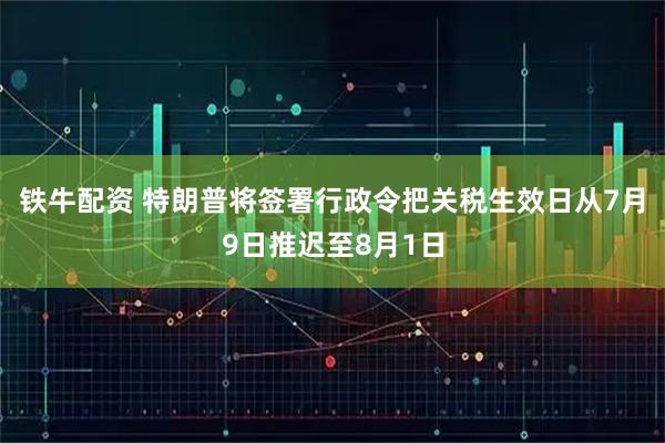 铁牛配资 特朗普将签署行政令把关税生效日从7月9日推迟至8月1日