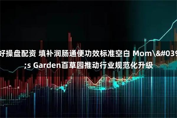 好操盘配资 填补润肠通便功效标准空白 Mom's Garden百草园推动行业规范化升级
