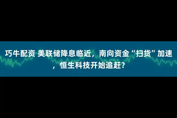 巧牛配资 美联储降息临近，南向资金“扫货”加速，恒生科技开始追赶？