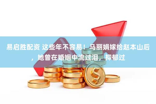 易启胜配资 这些年不容易！马丽娟嫁给赵本山后，她曾在婚姻中流过泪，抑郁过