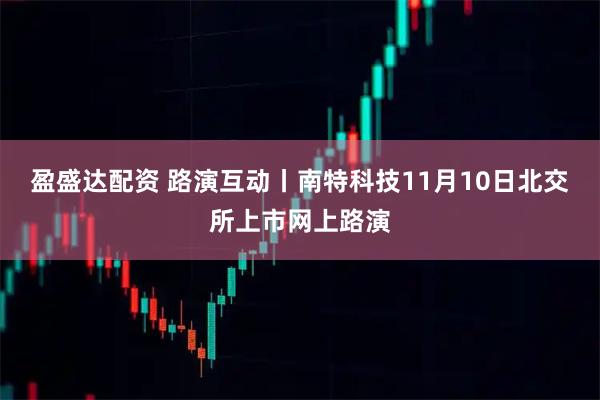 盈盛达配资 路演互动丨南特科技11月10日北交所上市网上路演