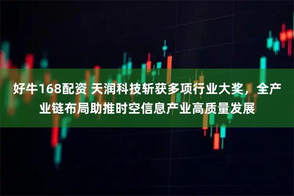 好牛168配资 天润科技斩获多项行业大奖，全产业链布局助推时空信息产业高质量发展
