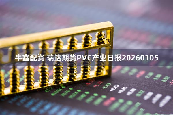 牛鑫配资 瑞达期货PVC产业日报20260105