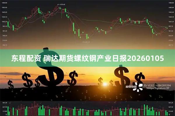 东程配资 瑞达期货螺纹钢产业日报20260105