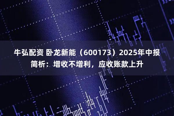 牛弘配资 卧龙新能（600173）2025年中报简析：增收不增利，应收账款上升
