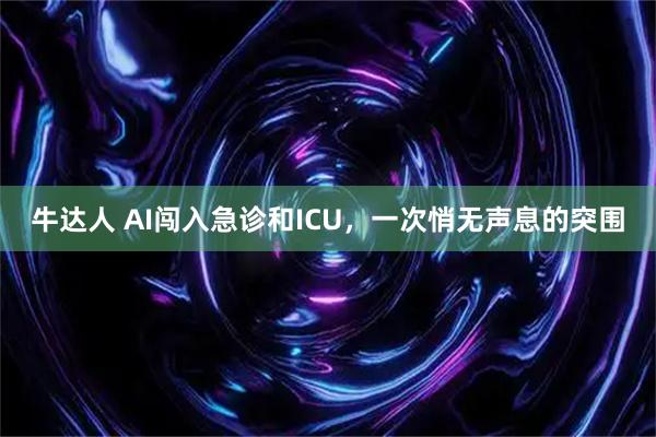 牛达人 AI闯入急诊和ICU，一次悄无声息的突围