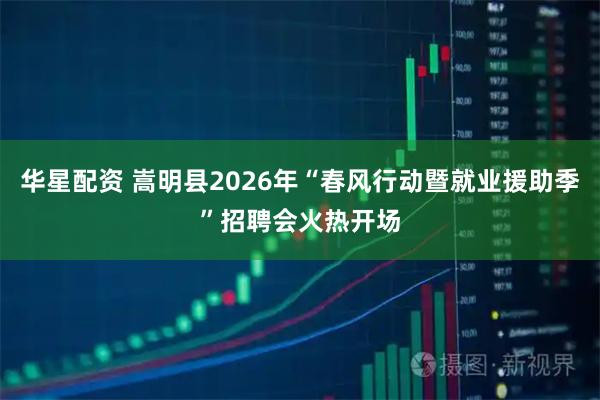 华星配资 嵩明县2026年“春风行动暨就业援助季”招聘会火热开场